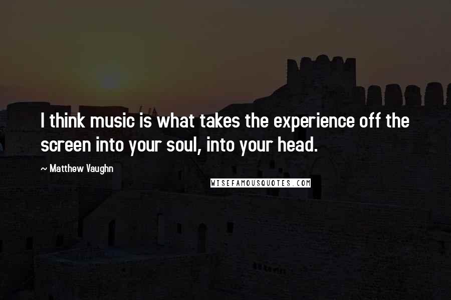 Matthew Vaughn quotes: I think music is what takes the experience off the screen into your soul, into your head.