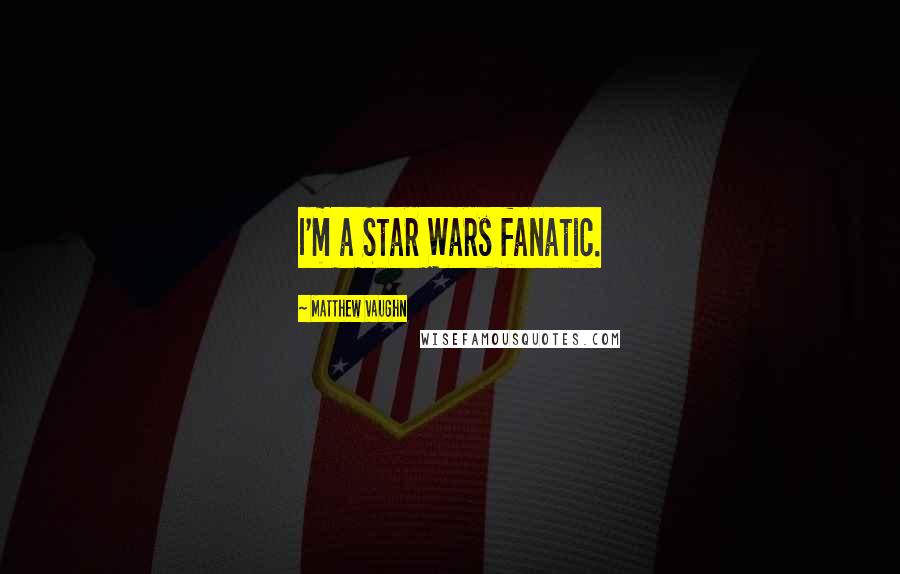 Matthew Vaughn quotes: I'm a Star Wars fanatic.