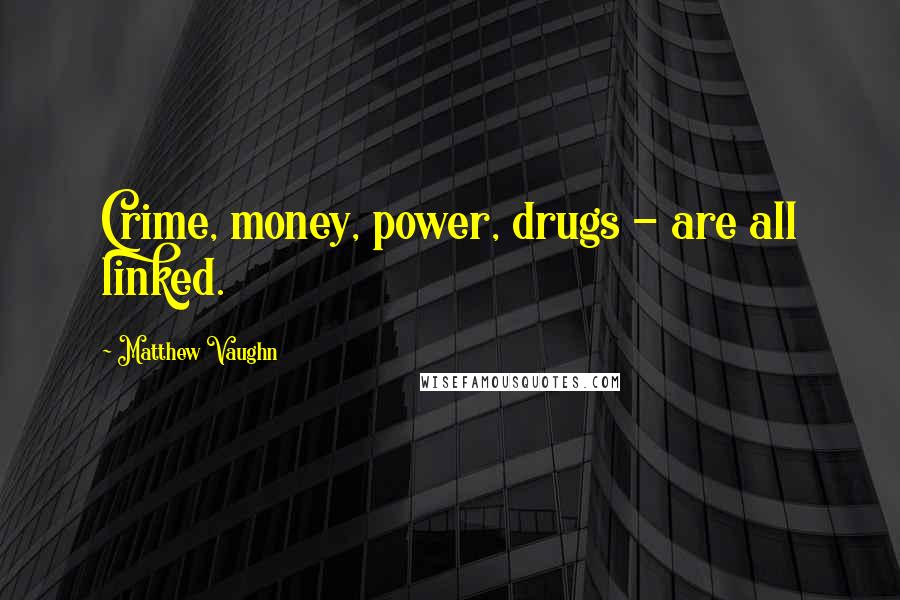 Matthew Vaughn quotes: Crime, money, power, drugs - are all linked.