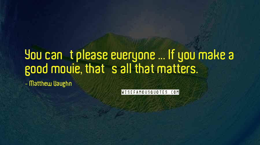 Matthew Vaughn quotes: You can't please everyone ... If you make a good movie, that's all that matters.