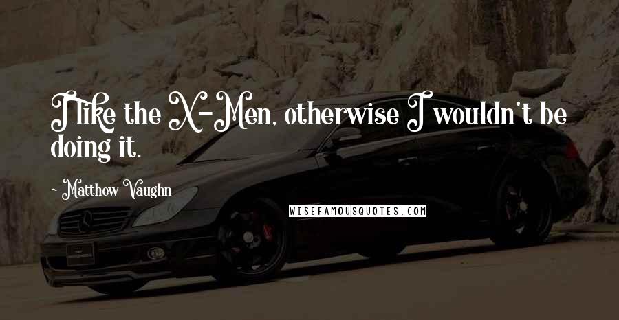 Matthew Vaughn quotes: I like the X-Men, otherwise I wouldn't be doing it.