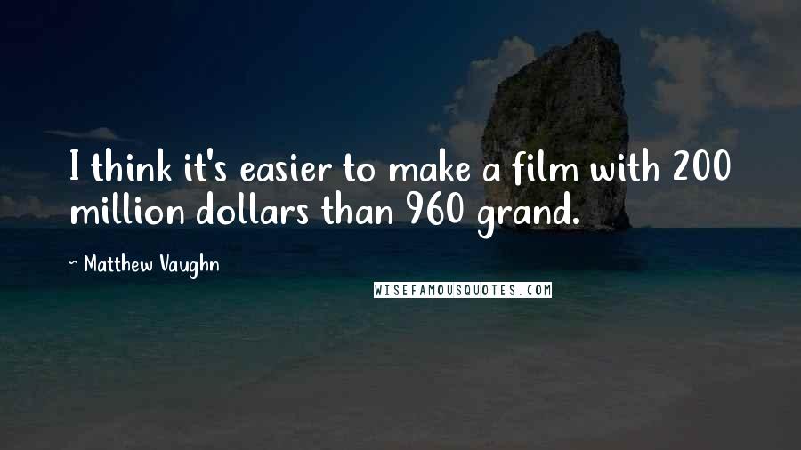 Matthew Vaughn quotes: I think it's easier to make a film with 200 million dollars than 960 grand.