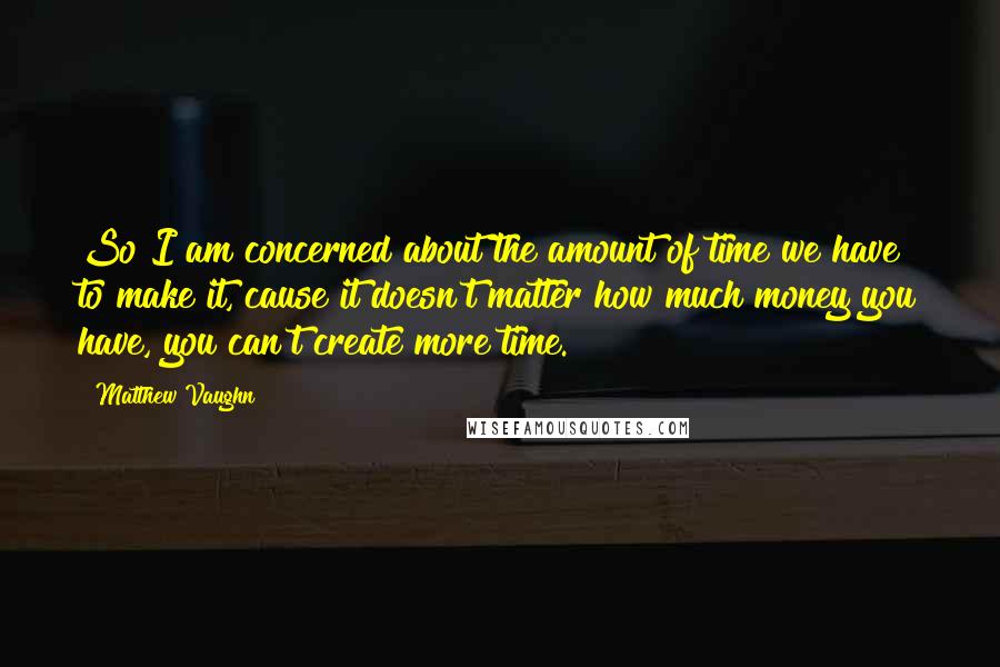 Matthew Vaughn quotes: So I am concerned about the amount of time we have to make it, cause it doesn't matter how much money you have, you can't create more time.