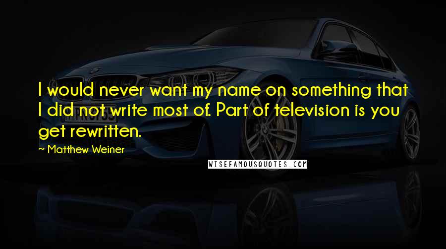 Matthew Weiner quotes: I would never want my name on something that I did not write most of. Part of television is you get rewritten. Matthew Weiner quotes: I would never want my name on something that I did not write most of. Part of television is you get rewritten.