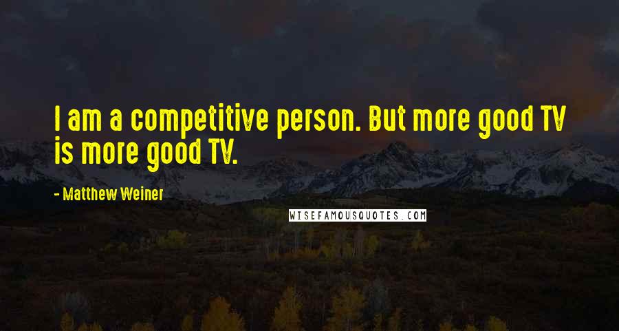 Matthew Weiner quotes: I am a competitive person. But more good TV is more good TV.