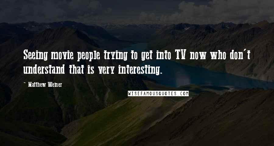 Matthew Weiner quotes: Seeing movie people trying to get into TV now who don't understand that is very interesting.