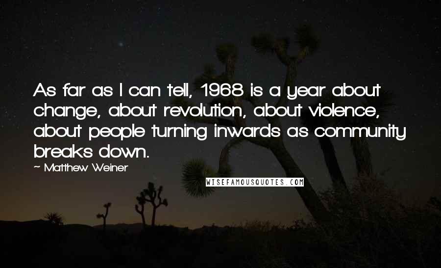 Matthew Weiner quotes: As far as I can tell, 1968 is a year about change, about revolution, about violence, about people turning inwards as community breaks down. Matthew Weiner quotes: As far as I can tell, 1968 is a year about change, about revolution, about violence, about people turning inwards as community breaks down.