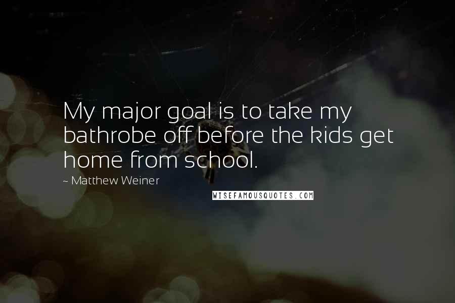 Matthew Weiner quotes: My major goal is to take my bathrobe off before the kids get home from school.