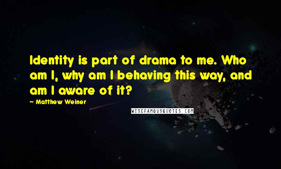 Matthew Weiner quotes: Identity is part of drama to me. Who am I, why am I behaving this way, and am I aware of it?