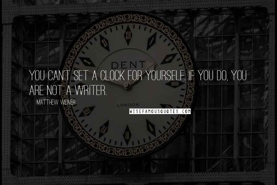 Matthew Weiner quotes: You can't set a clock for yourself. If you do, you are not a writer.