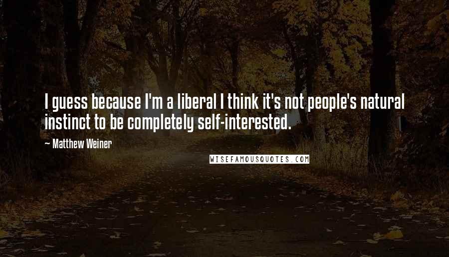 Matthew Weiner quotes: I guess because I'm a liberal I think it's not people's natural instinct to be completely self-interested. Matthew Weiner quotes: I guess because I'm a liberal I think it's not people's natural instinct to be completely self-interested.