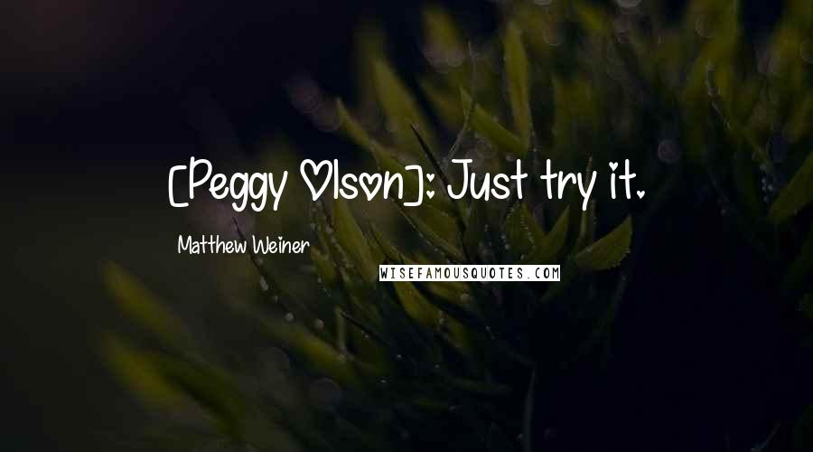 Matthew Weiner quotes: [Peggy Olson]: Just try it.