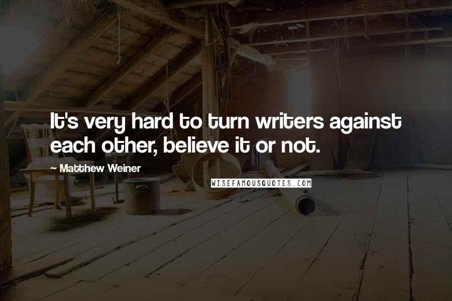 Matthew Weiner quotes: It's very hard to turn writers against each other, believe it or not.