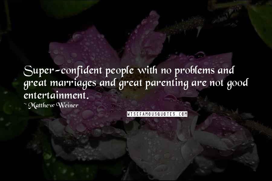 Matthew Weiner quotes: Super-confident people with no problems and great marriages and great parenting are not good entertainment.