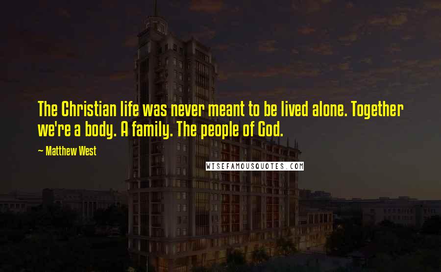 Matthew West quotes: The Christian life was never meant to be lived alone. Together we're a body. A family. The people of God.