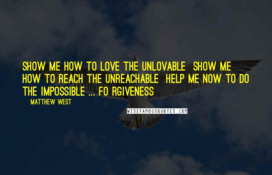 Matthew West quotes: Show me how to love the unlovable Show me how to reach the unreachable Help me now to do the impossible ... Fo rgiveness