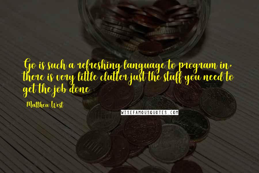 Matthew West quotes: Go is such a refreshing language to program in, there is very little clutter just the stuff you need to get the job done