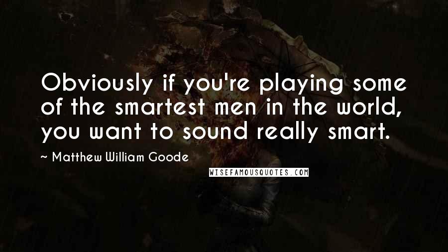Matthew William Goode quotes: Obviously if you're playing some of the smartest men in the world, you want to sound really smart.