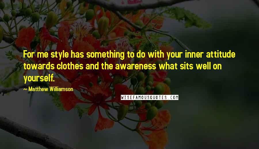 Matthew Williamson quotes: For me style has something to do with your inner attitude towards clothes and the awareness what sits well on yourself. Matthew Williamson quotes: For me style has something to do with your inner attitude towards clothes and the awareness what sits well on yourself.