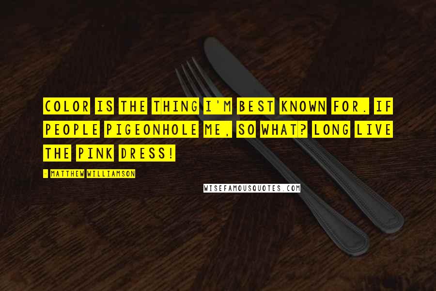 Matthew Williamson quotes: Color is the thing I'm best known for. If people pigeonhole me, so what? Long live the pink dress!
