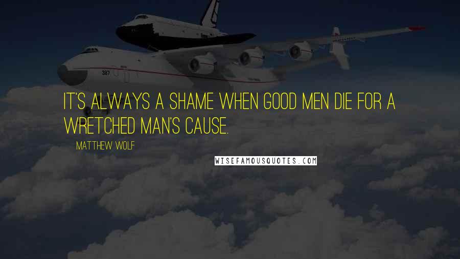 Matthew Wolf quotes: It's always a shame when good men die for a wretched man's cause.