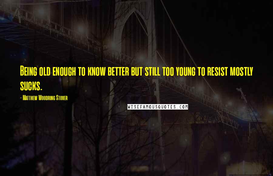 Matthew Woodring Stover quotes: Being old enough to know better but still too young to resist mostly sucks.