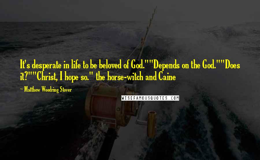 Matthew Woodring Stover quotes: It's desperate in life to be beloved of God.""Depends on the God.""Does it?""Christ, I hope so." the horse-witch and Caine