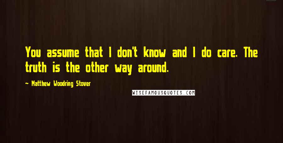 Matthew Woodring Stover quotes: You assume that I don't know and I do care. The truth is the other way around.