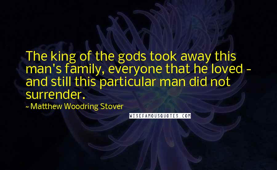 Matthew Woodring Stover quotes: The king of the gods took away this man's family, everyone that he loved - and still this particular man did not surrender.