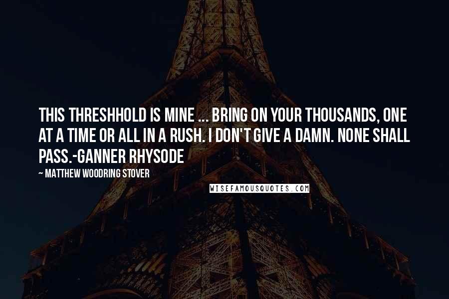 Matthew Woodring Stover quotes: This threshhold is mine ... Bring on your thousands, one at a time or all in a rush. I don't give a damn. None shall pass.-Ganner Rhysode