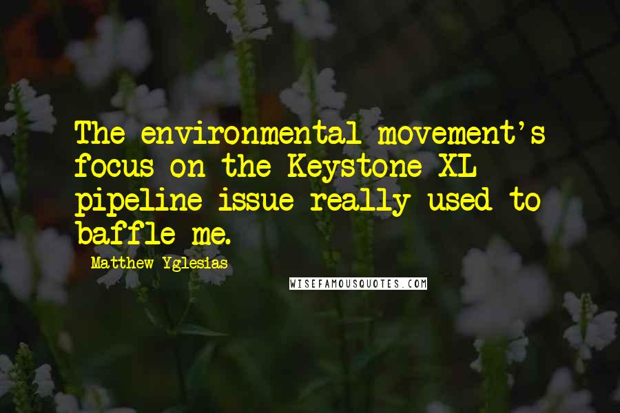 Matthew Yglesias quotes: The environmental movement's focus on the Keystone XL pipeline issue really used to baffle me.
