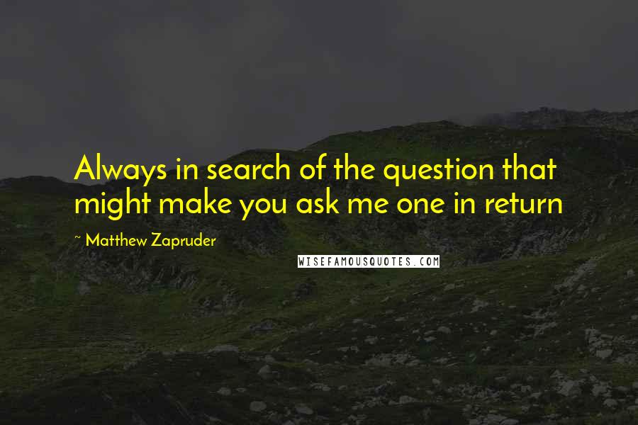 Matthew Zapruder quotes: Always in search of the question that might make you ask me one in return