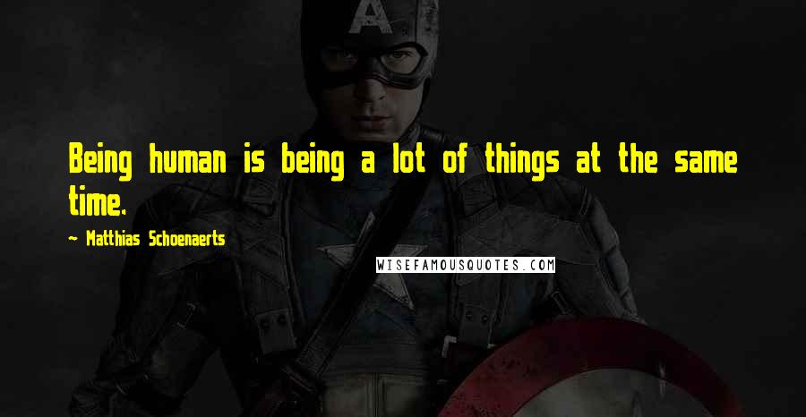 Matthias Schoenaerts quotes: Being human is being a lot of things at the same time.