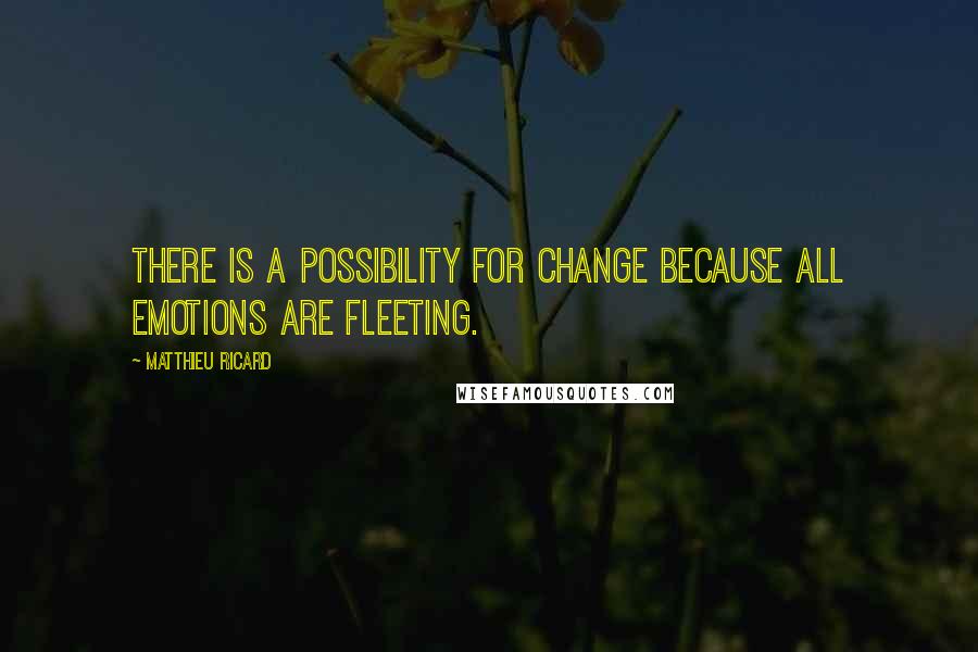 Matthieu Ricard quotes: There is a possibility for change because all emotions are fleeting.