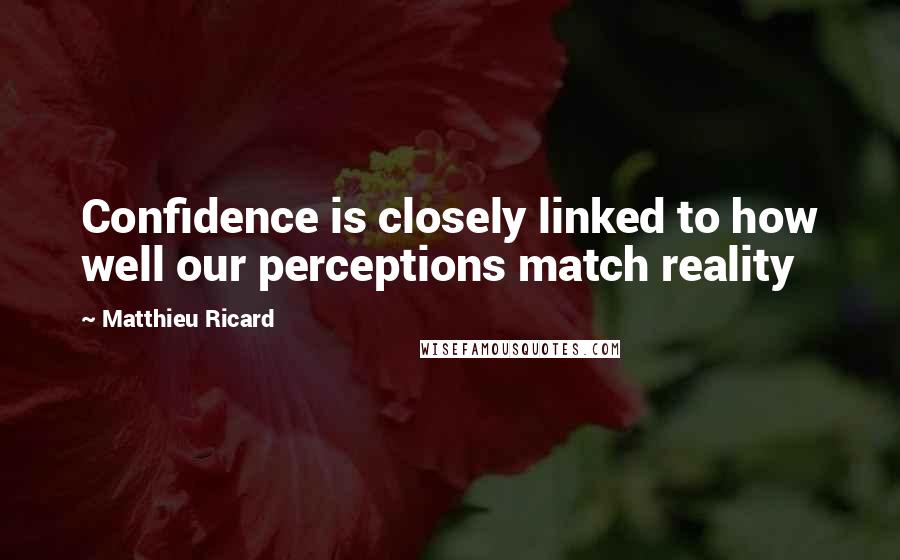 Matthieu Ricard quotes: Confidence is closely linked to how well our perceptions match reality