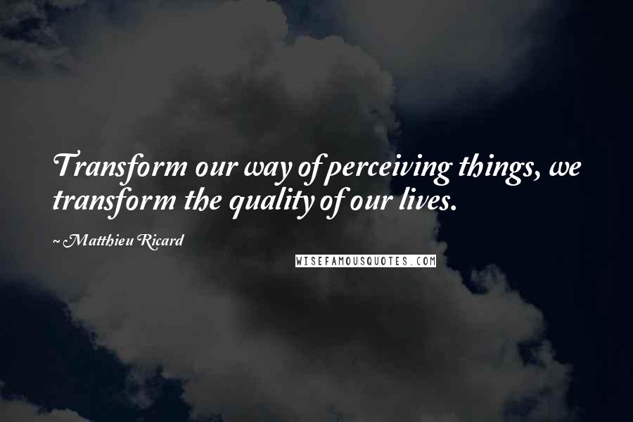 Matthieu Ricard quotes: Transform our way of perceiving things, we transform the quality of our lives.