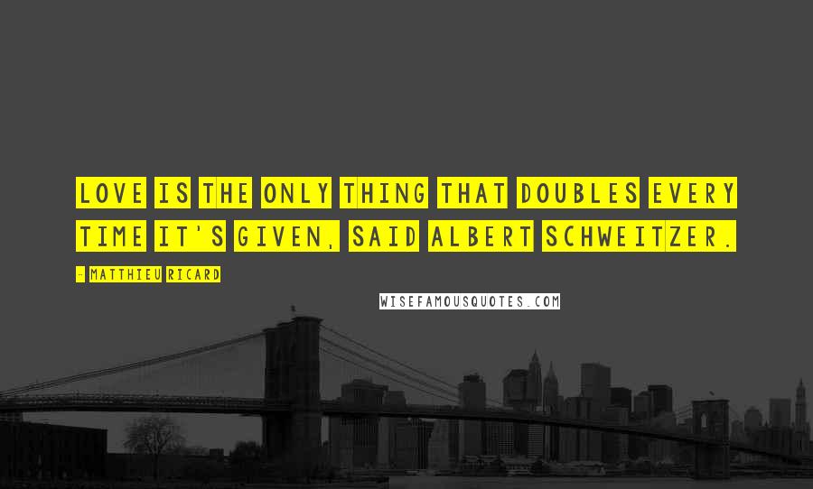 Matthieu Ricard quotes: Love is the only thing that doubles every time it's given, said Albert Schweitzer.