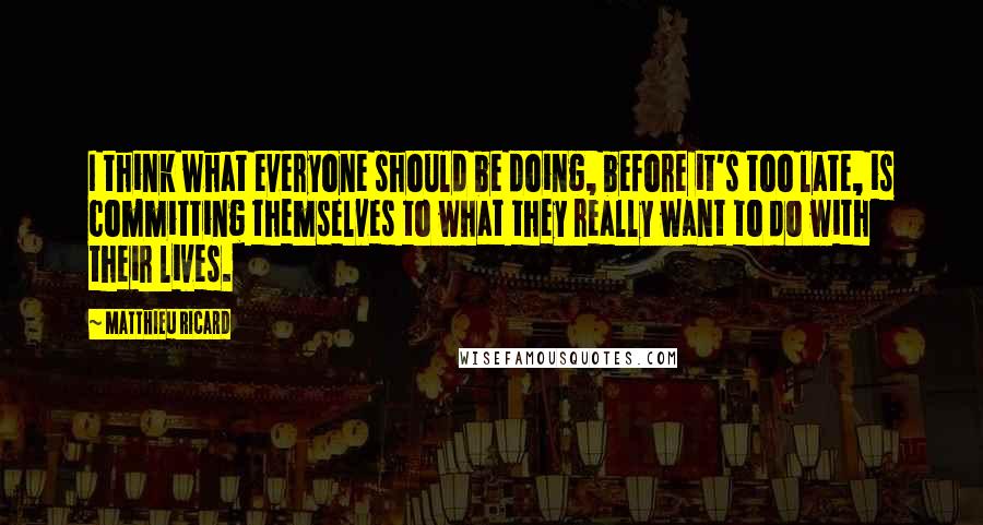 Matthieu Ricard quotes: I think what everyone should be doing, before it's too late, is committing themselves to what they really want to do with their lives. Matthieu Ricard quotes: I think what everyone should be doing, before it's too late, is committing themselves to what they really want to do with their lives.