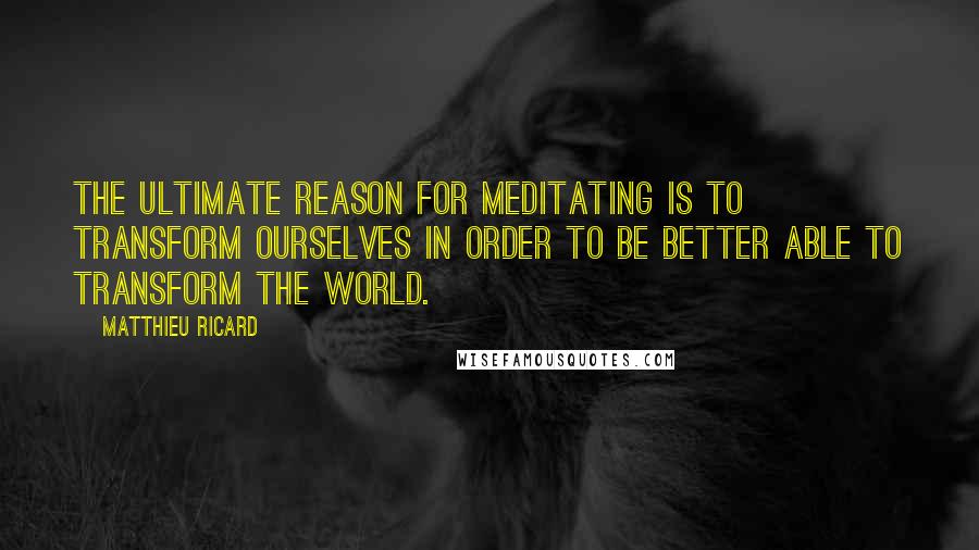 Matthieu Ricard quotes: The ultimate reason for meditating is to transform ourselves in order to be better able to transform the world. Matthieu Ricard quotes: The ultimate reason for meditating is to transform ourselves in order to be better able to transform the world.