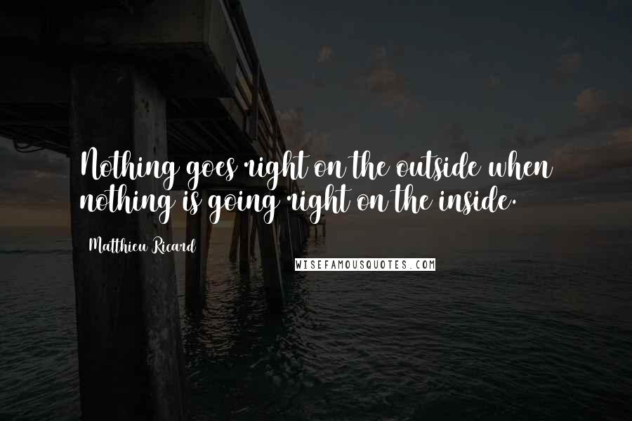 Matthieu Ricard quotes: Nothing goes right on the outside when nothing is going right on the inside.