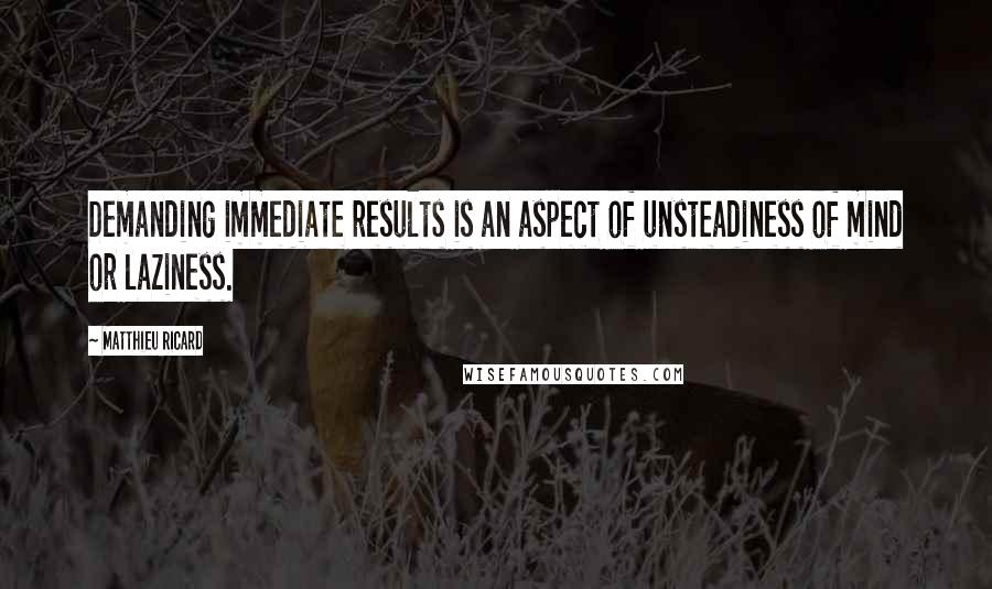 Matthieu Ricard quotes: Demanding immediate results is an aspect of unsteadiness of mind or laziness.