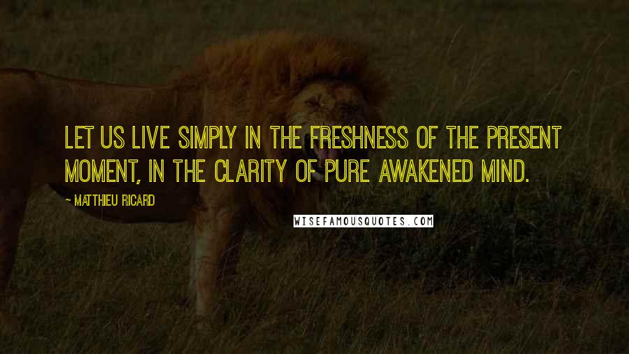Matthieu Ricard quotes: Let us live simply in the freshness of the present moment, in the clarity of pure awakened mind.