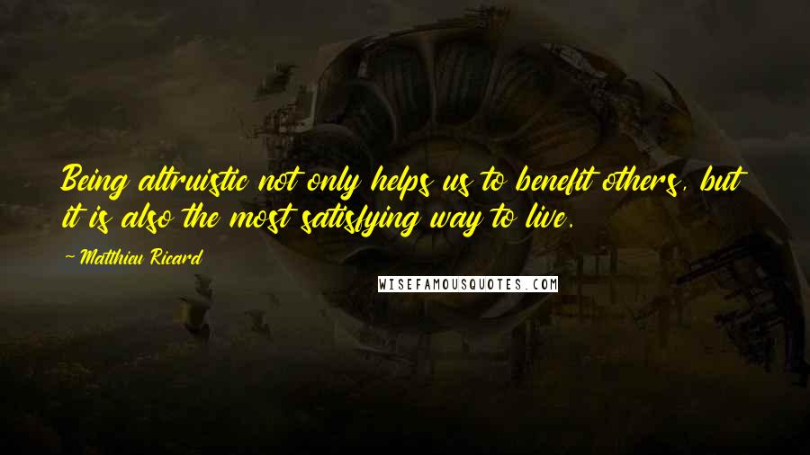 Matthieu Ricard quotes: Being altruistic not only helps us to benefit others, but it is also the most satisfying way to live. Matthieu Ricard quotes: Being altruistic not only helps us to benefit others, but it is also the most satisfying way to live.