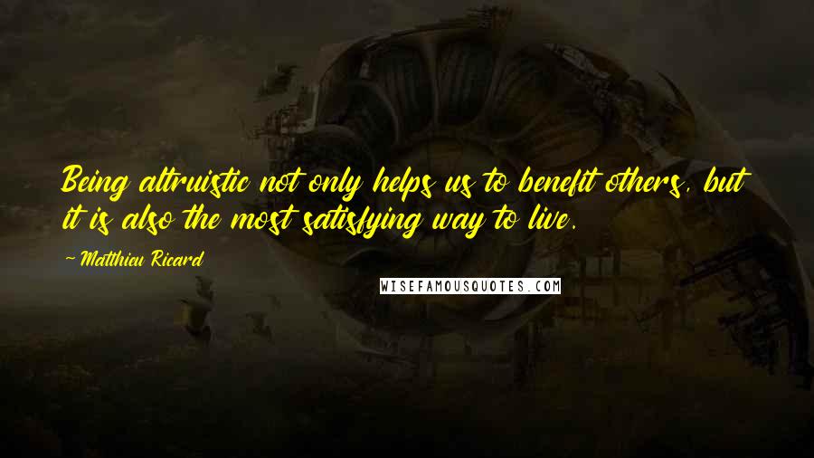 Matthieu Ricard quotes: Being altruistic not only helps us to benefit others, but it is also the most satisfying way to live.