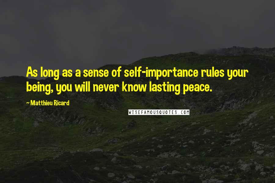 Matthieu Ricard quotes: As long as a sense of self-importance rules your being, you will never know lasting peace.