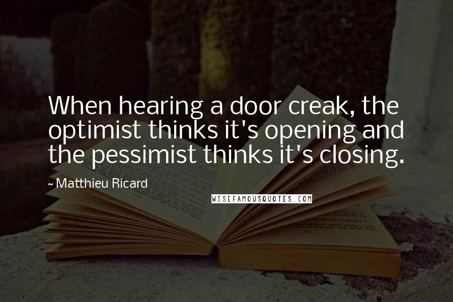 Matthieu Ricard quotes: When hearing a door creak, the optimist thinks it's opening and the pessimist thinks it's closing.