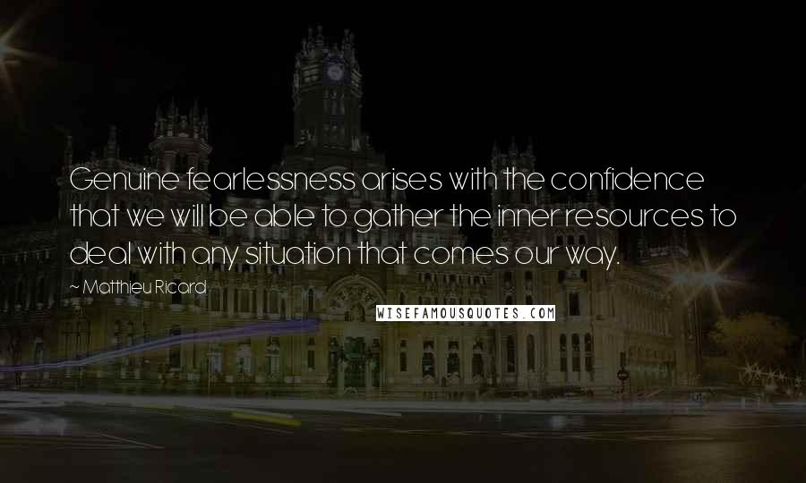 Matthieu Ricard quotes: Genuine fearlessness arises with the confidence that we will be able to gather the inner resources to deal with any situation that comes our way.