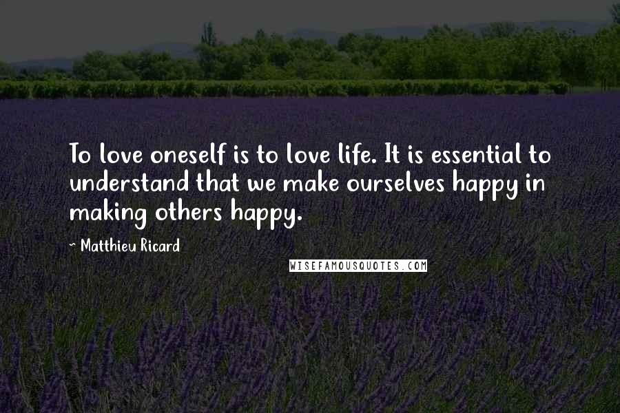 Matthieu Ricard quotes: To love oneself is to love life. It is essential to understand that we make ourselves happy in making others happy.