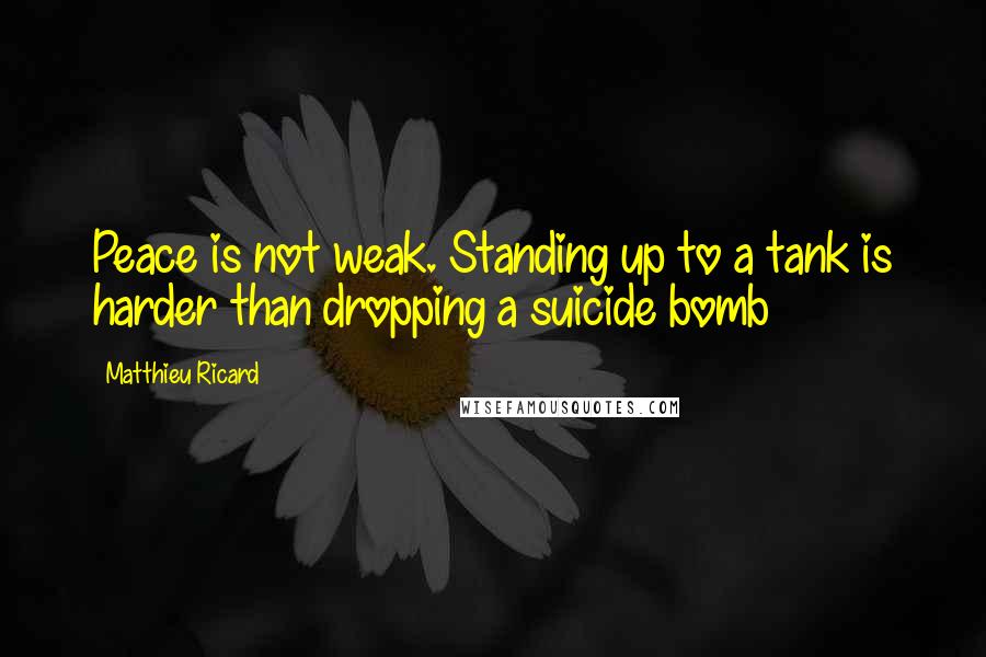 Matthieu Ricard quotes: Peace is not weak. Standing up to a tank is harder than dropping a suicide bomb