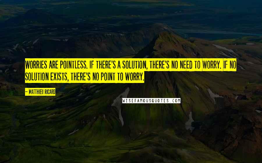 Matthieu Ricard quotes: Worries are pointless. If there's a solution, there's no need to worry. If no solution exists, there's no point to worry. Matthieu Ricard quotes: Worries are pointless. If there's a solution, there's no need to worry. If no solution exists, there's no point to worry.